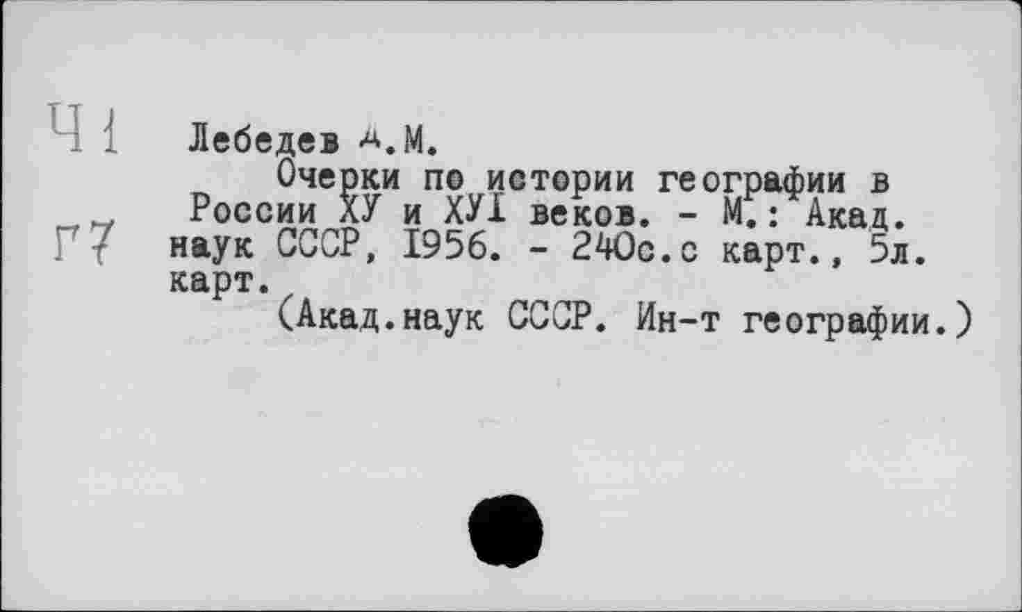 ﻿Лебедев A.M.
Очерки по истории географии в _ России ХУ и ХУ1 веков. - М.: Акад, наук СССР, 1956. - 240с.с карт., 5л. карт.
(Акад.наук СССР. Ин-т географии.)